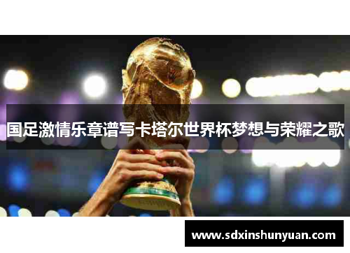 国足激情乐章谱写卡塔尔世界杯梦想与荣耀之歌
