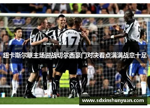 纽卡斯尔联主场迎战切尔西豪门对决看点满满战意十足