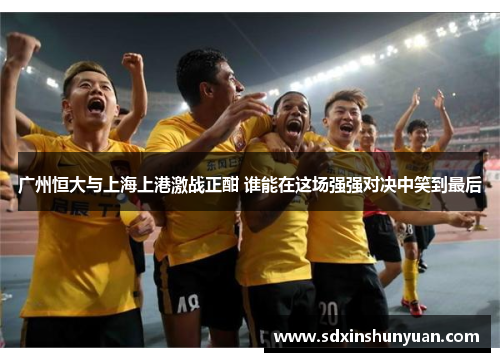广州恒大与上海上港激战正酣 谁能在这场强强对决中笑到最后