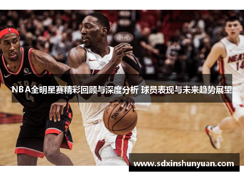 NBA全明星赛精彩回顾与深度分析 球员表现与未来趋势展望