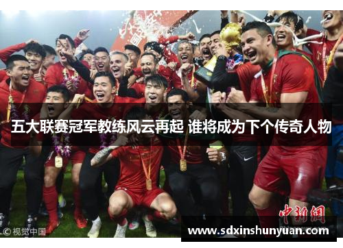 五大联赛冠军教练风云再起 谁将成为下个传奇人物