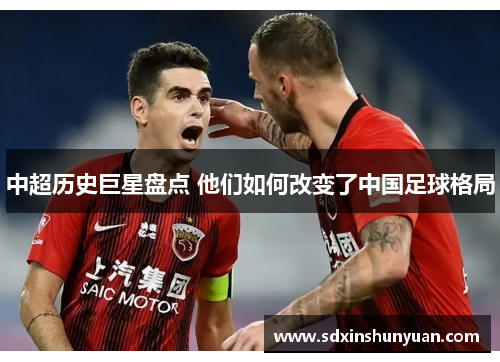 中超历史巨星盘点 他们如何改变了中国足球格局