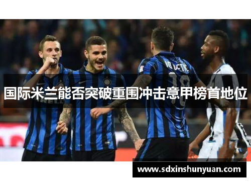 国际米兰能否突破重围冲击意甲榜首地位