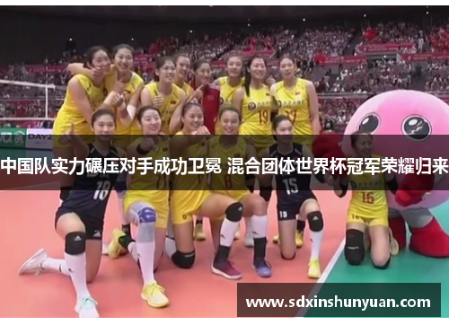 中国队实力碾压对手成功卫冕 混合团体世界杯冠军荣耀归来