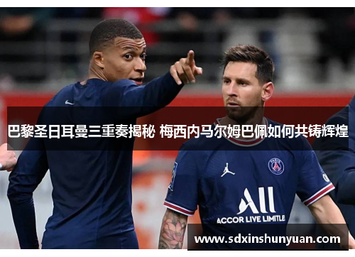 巴黎圣日耳曼三重奏揭秘 梅西内马尔姆巴佩如何共铸辉煌