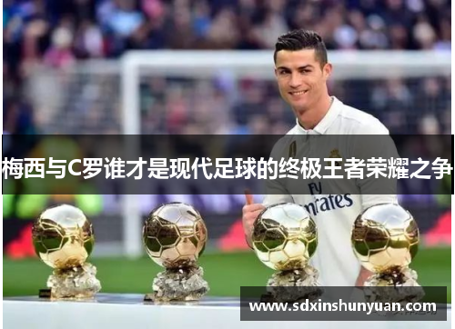 梅西与C罗谁才是现代足球的终极王者荣耀之争
