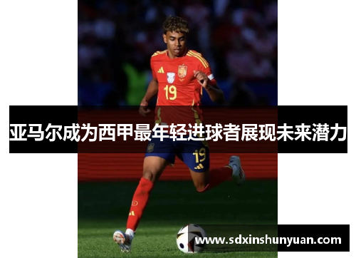 亚马尔成为西甲最年轻进球者展现未来潜力