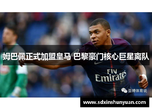 姆巴佩正式加盟皇马 巴黎豪门核心巨星离队