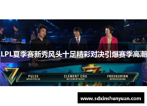 LPL夏季赛新秀风头十足精彩对决引爆赛季高潮
