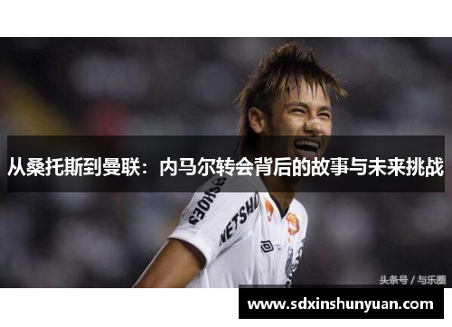 从桑托斯到曼联：内马尔转会背后的故事与未来挑战