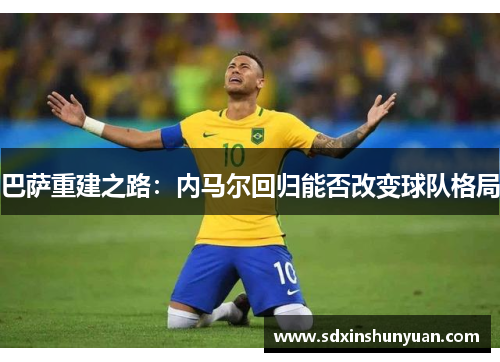 巴萨重建之路：内马尔回归能否改变球队格局
