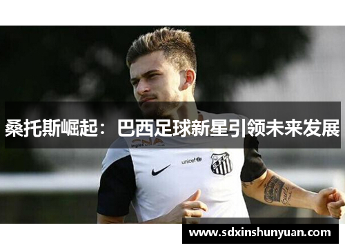 桑托斯崛起：巴西足球新星引领未来发展