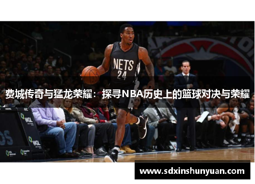 费城传奇与猛龙荣耀：探寻NBA历史上的篮球对决与荣耀