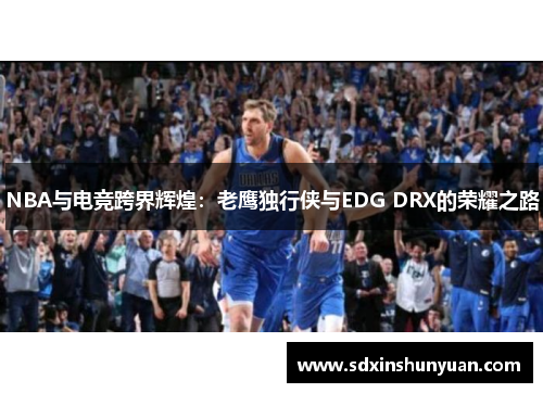 NBA与电竞跨界辉煌：老鹰独行侠与EDG DRX的荣耀之路