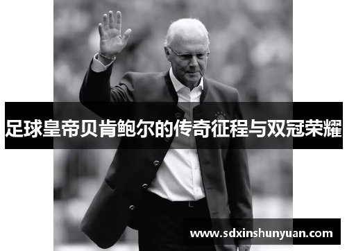 足球皇帝贝肯鲍尔的传奇征程与双冠荣耀