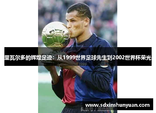 里瓦尔多的辉煌足迹：从1999世界足球先生到2002世界杯荣光