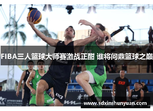 FIBA三人篮球大师赛激战正酣 谁将问鼎篮球之巅