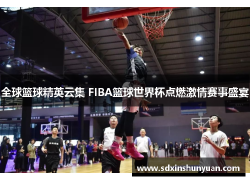 全球篮球精英云集 FIBA篮球世界杯点燃激情赛事盛宴