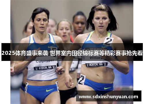2025体育盛事来袭 世界室内田径锦标赛等精彩赛事抢先看