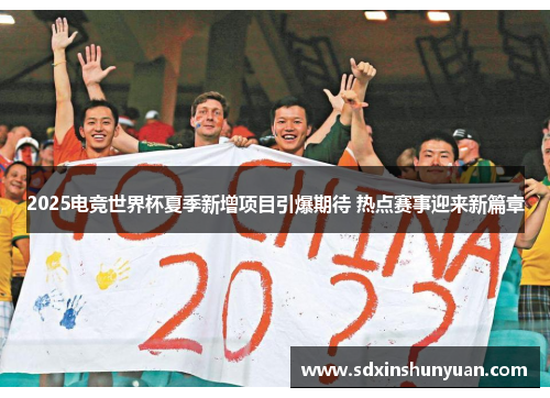 2025电竞世界杯夏季新增项目引爆期待 热点赛事迎来新篇章