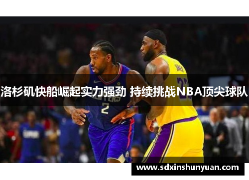 洛杉矶快船崛起实力强劲 持续挑战NBA顶尖球队