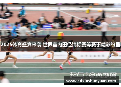 2025体育盛宴来袭 世界室内田径锦标赛等赛事精彩纷呈