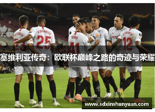 塞维利亚传奇：欧联杯巅峰之路的奇迹与荣耀