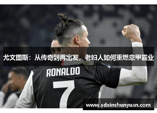 尤文图斯：从传奇到再出发，老妇人如何重燃意甲霸业