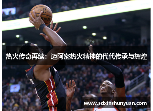 热火传奇再续：迈阿密热火精神的代代传承与辉煌