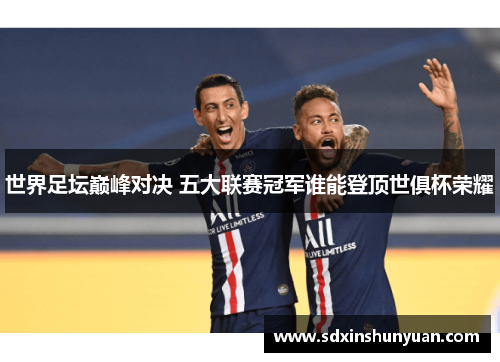 世界足坛巅峰对决 五大联赛冠军谁能登顶世俱杯荣耀