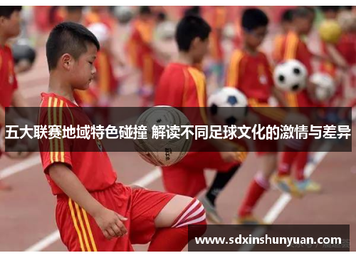 五大联赛地域特色碰撞 解读不同足球文化的激情与差异