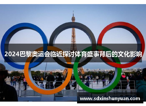 2024巴黎奥运会临近探讨体育盛事背后的文化影响