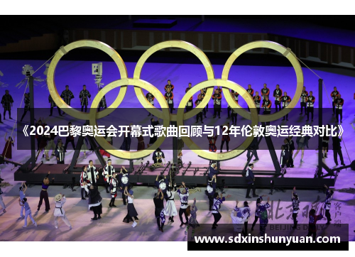 《2024巴黎奥运会开幕式歌曲回顾与12年伦敦奥运经典对比》
