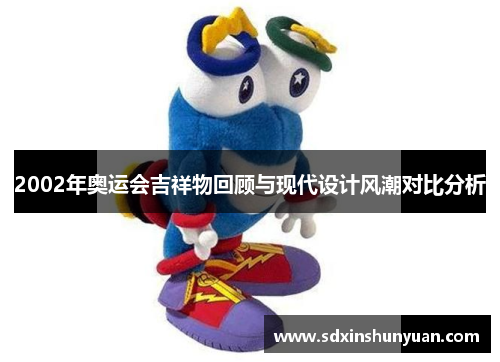 2002年奥运会吉祥物回顾与现代设计风潮对比分析